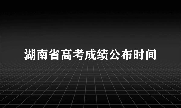 湖南省高考成绩公布时间