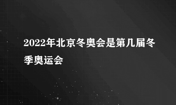 2022年北京冬奥会是第几届冬季奥运会