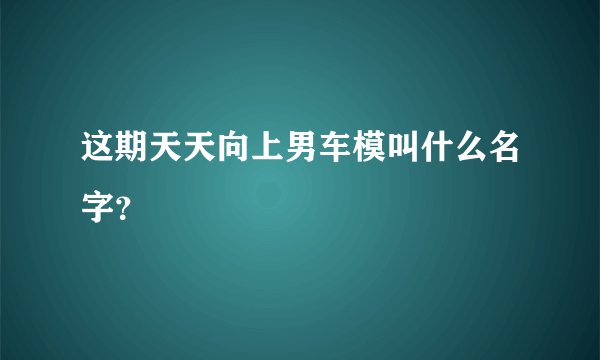 这期天天向上男车模叫什么名字？