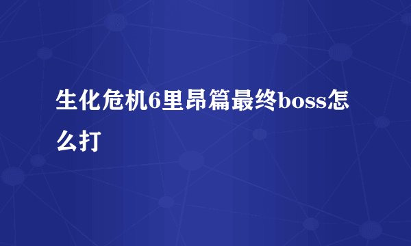 生化危机6里昂篇最终boss怎么打