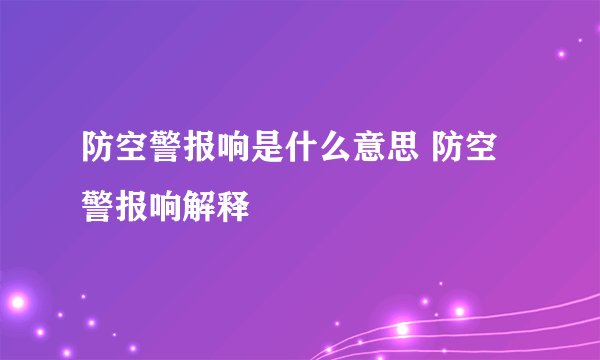 防空警报响是什么意思 防空警报响解释