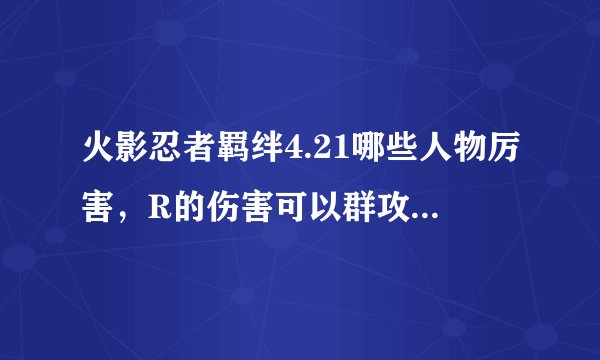火影忍者羁绊4.21哪些人物厉害，R的伤害可以群攻又高的那种？拜托了