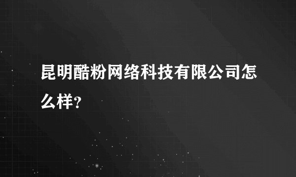 昆明酷粉网络科技有限公司怎么样?