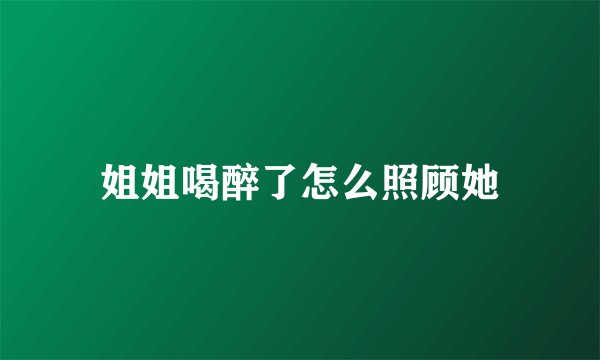 姐姐喝醉了怎么照顾她