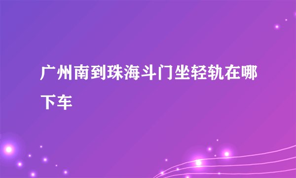 广州南到珠海斗门坐轻轨在哪下车