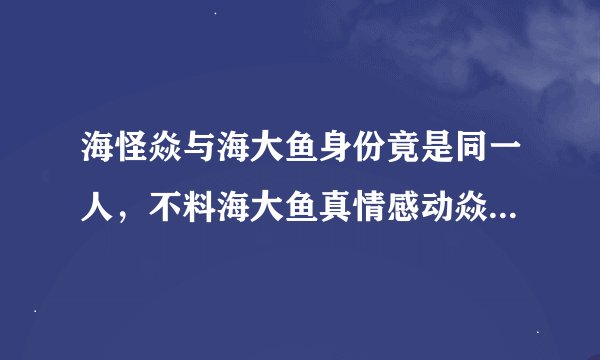 海怪焱与海大鱼身份竟是同一人，不料海大鱼真情感动焱揭下面具！