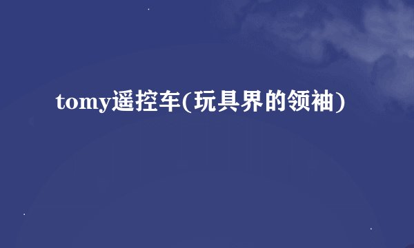 tomy遥控车(玩具界的领袖)