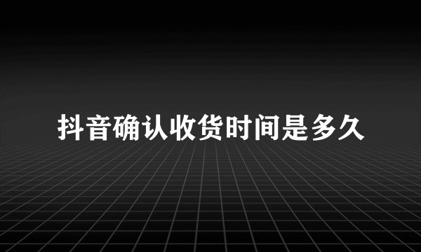 抖音确认收货时间是多久