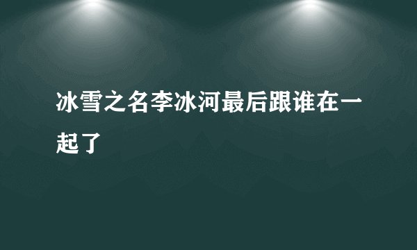 冰雪之名李冰河最后跟谁在一起了