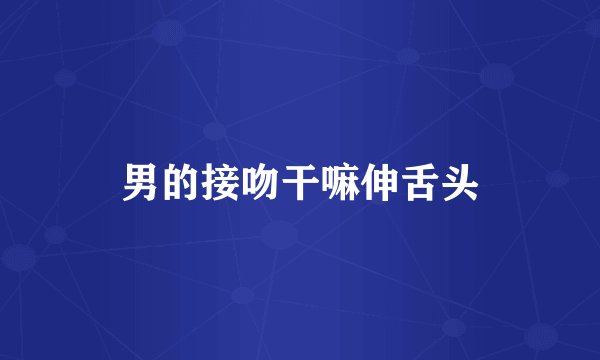 男的接吻干嘛伸舌头