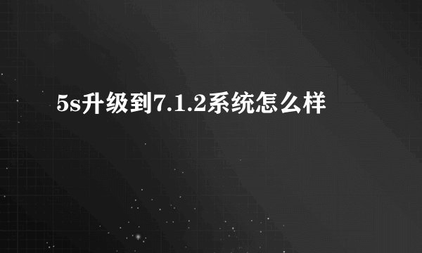 5s升级到7.1.2系统怎么样
