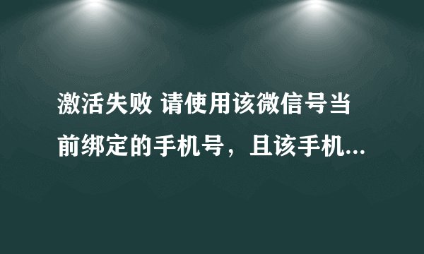 激活失败 请使用该微信号当前绑定的手机号，且该手机号本月发起请求没有超出5次或者使用该微信号