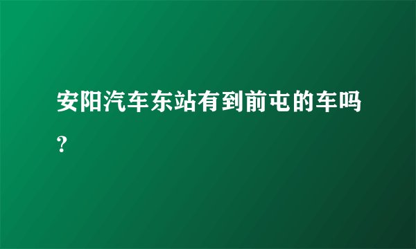安阳汽车东站有到前屯的车吗？