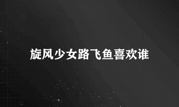 旋风少女路飞鱼喜欢谁