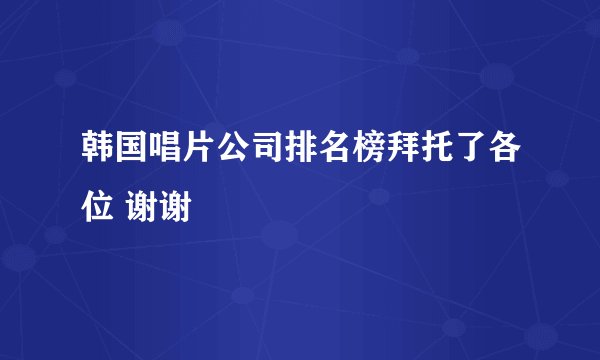 韩国唱片公司排名榜拜托了各位 谢谢