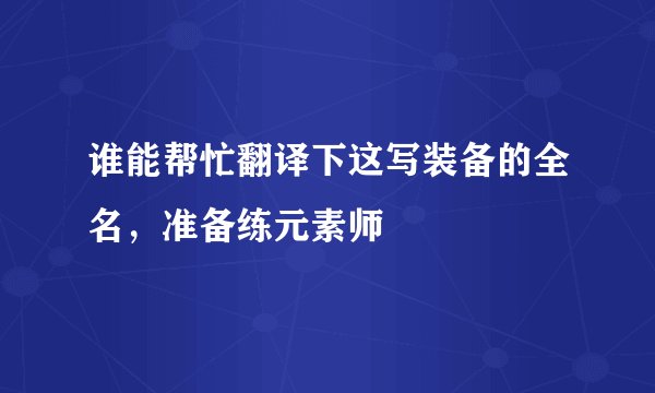 谁能帮忙翻译下这写装备的全名，准备练元素师