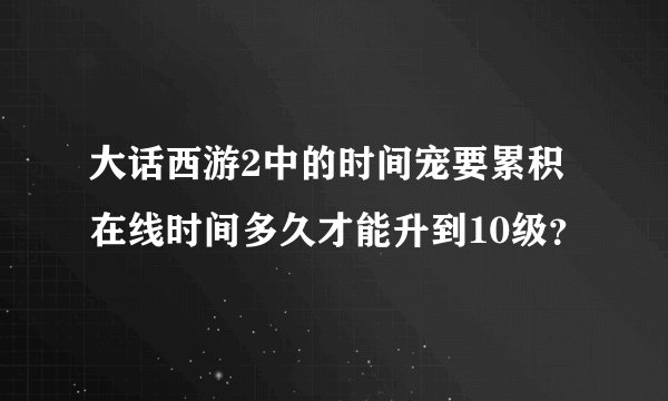 大话西游2中的时间宠要累积在线时间多久才能升到10级？