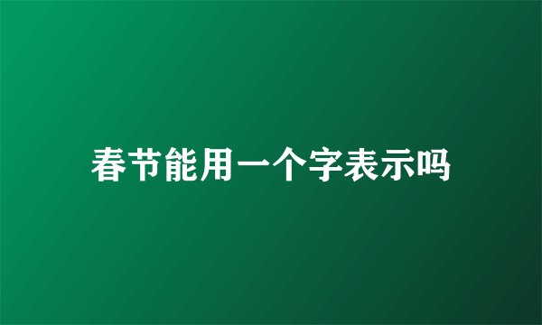 春节能用一个字表示吗
