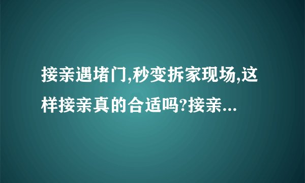接亲遇堵门,秒变拆家现场,这样接亲真的合适吗?接亲习俗该不该改变...