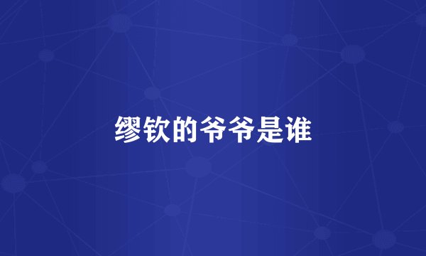 缪钦的爷爷是谁