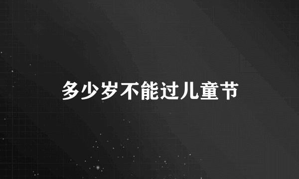 多少岁不能过儿童节