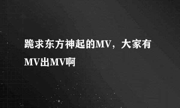 跪求东方神起的MV，大家有MV出MV啊