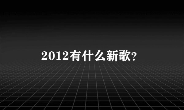 2012有什么新歌？