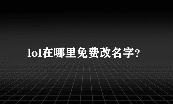 lol在哪里免费改名字？