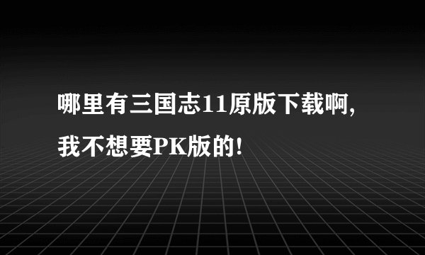 哪里有三国志11原版下载啊,我不想要PK版的!