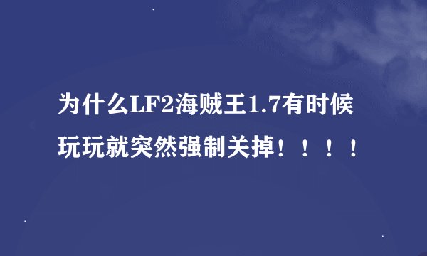 为什么LF2海贼王1.7有时候玩玩就突然强制关掉！！！！