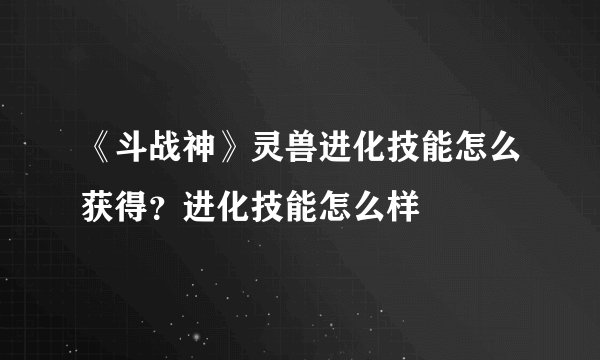 《斗战神》灵兽进化技能怎么获得？进化技能怎么样