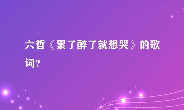 六哲《累了醉了就想哭》的歌词？