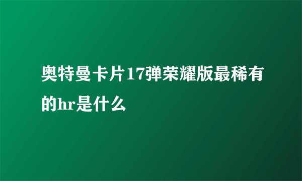 奥特曼卡片17弹荣耀版最稀有的hr是什么