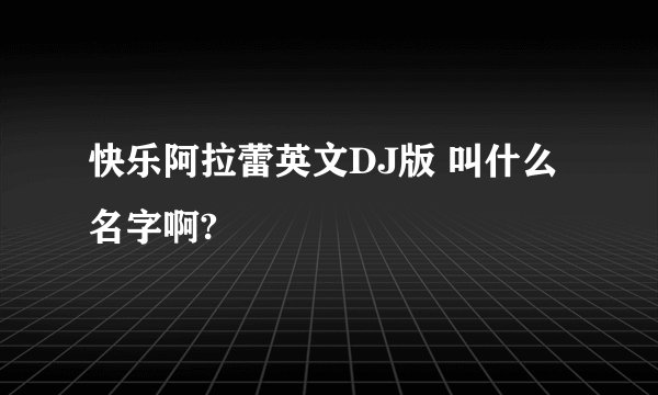 快乐阿拉蕾英文DJ版 叫什么名字啊?