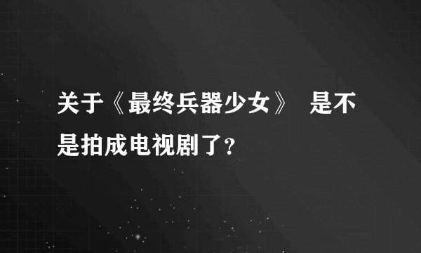 关于《最终兵器少女》  是不是拍成电视剧了？
