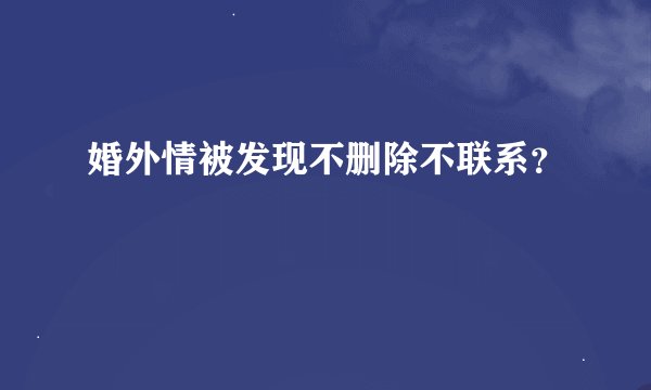 婚外情被发现不删除不联系？