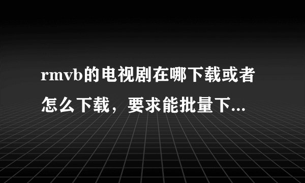 rmvb的电视剧在哪下载或者怎么下载，要求能批量下载的也就是能全集下载完