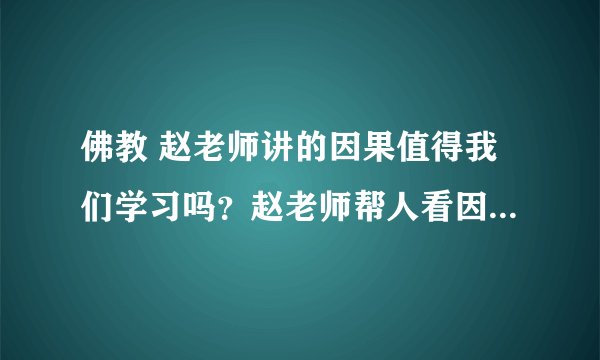 佛教 赵老师讲的因果值得我们学习吗？赵老师帮人看因果时，那些被动物附体是真的吗？