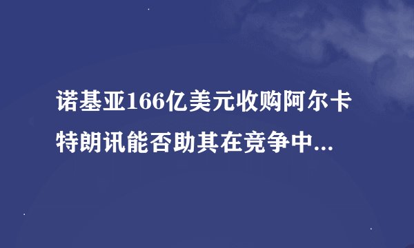 诺基亚166亿美元收购阿尔卡特朗讯能否助其在竞争中取得优势？