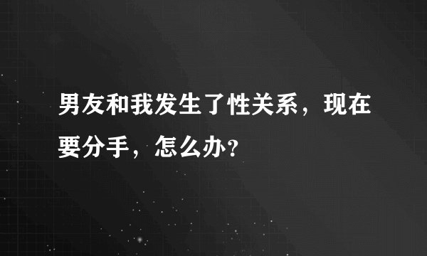 男友和我发生了性关系，现在要分手，怎么办？