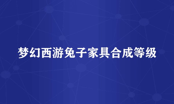 梦幻西游兔子家具合成等级