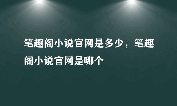 笔趣阁小说官网是多少，笔趣阁小说官网是哪个