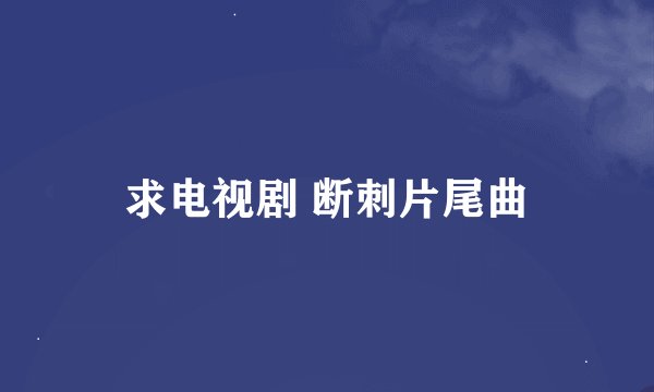 求电视剧 断刺片尾曲