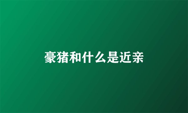 豪猪和什么是近亲