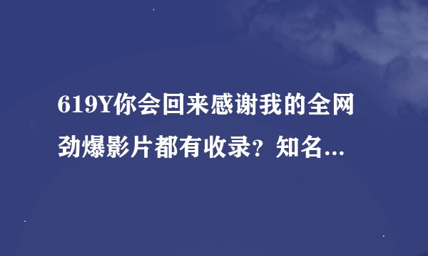 619Y你会回来感谢我的全网劲爆影片都有收录？知名玩家深情喂冷风认为告别剧荒！