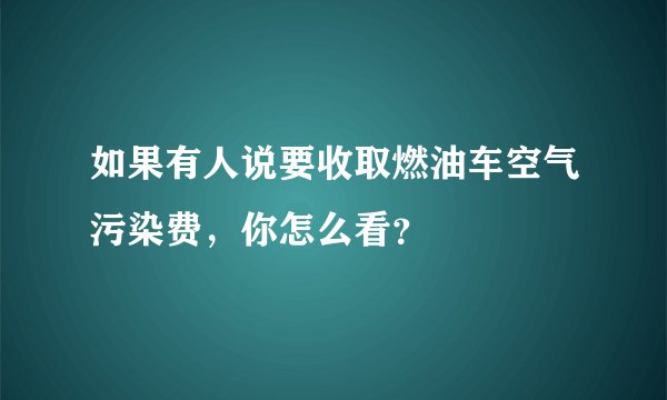 如果有人说要收取燃油车空气污染费，你怎么看？