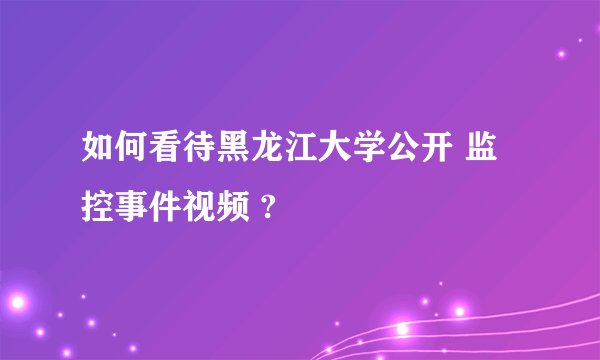 如何看待黑龙江大学公开 监控事件视频 ?
