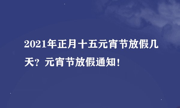 2021年正月十五元宵节放假几天？元宵节放假通知！