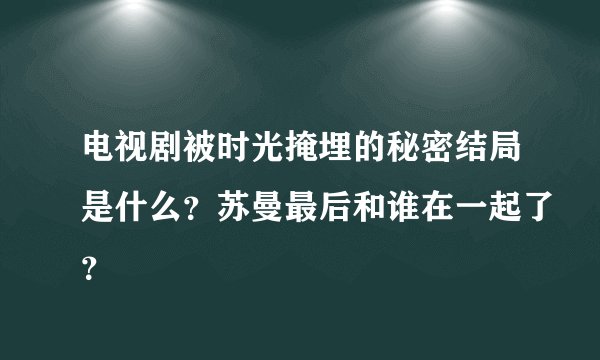 电视剧被时光掩埋的秘密结局是什么？苏曼最后和谁在一起了？