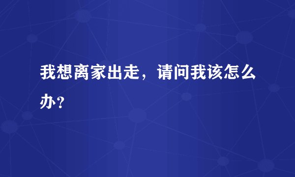 我想离家出走，请问我该怎么办？